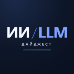 ИИ/LLM Дайджест